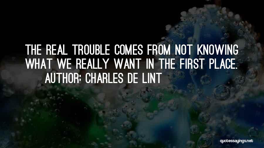 Charles De Lint Quotes: The Real Trouble Comes From Not Knowing What We Really Want In The First Place.