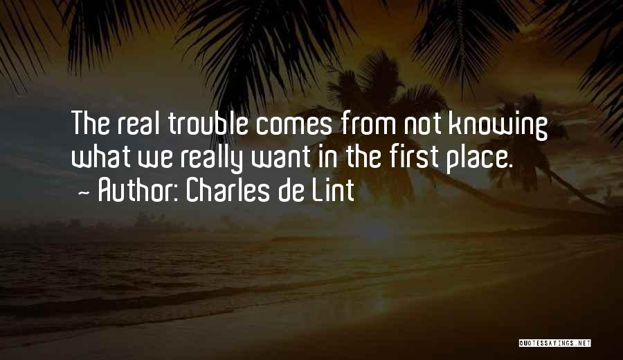 Charles De Lint Quotes: The Real Trouble Comes From Not Knowing What We Really Want In The First Place.