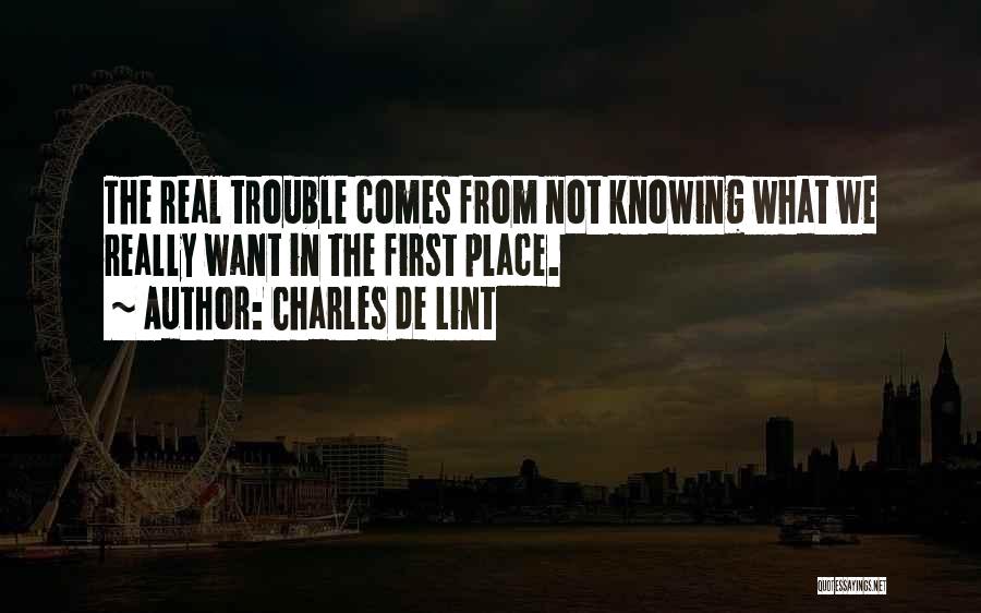 Charles De Lint Quotes: The Real Trouble Comes From Not Knowing What We Really Want In The First Place.