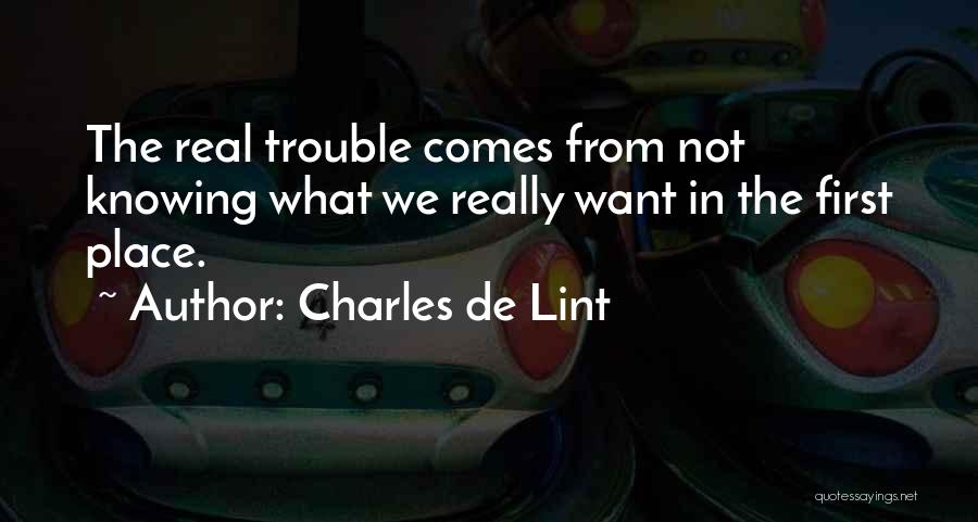 Charles De Lint Quotes: The Real Trouble Comes From Not Knowing What We Really Want In The First Place.