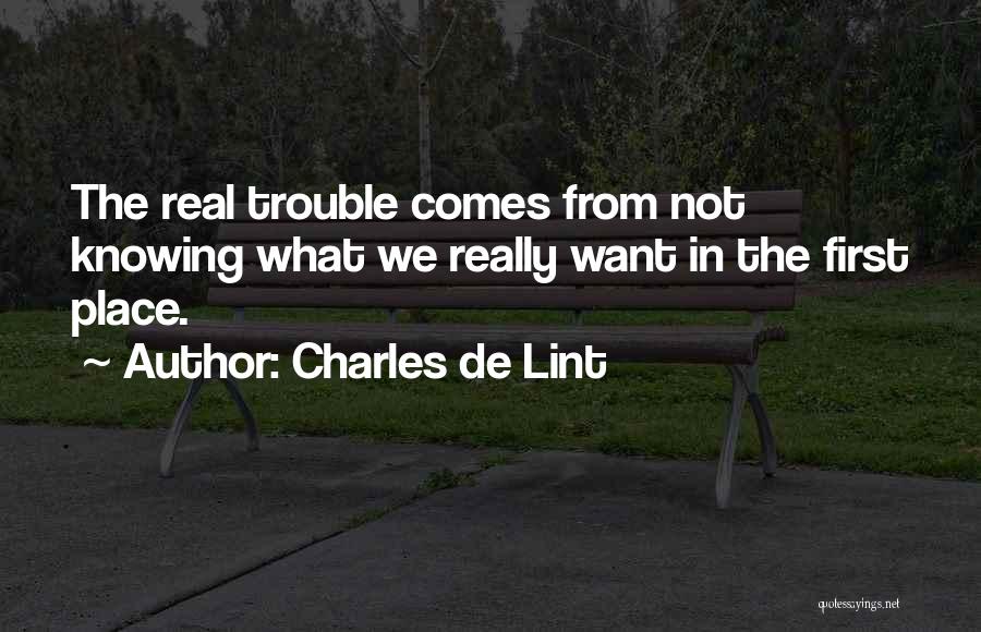 Charles De Lint Quotes: The Real Trouble Comes From Not Knowing What We Really Want In The First Place.