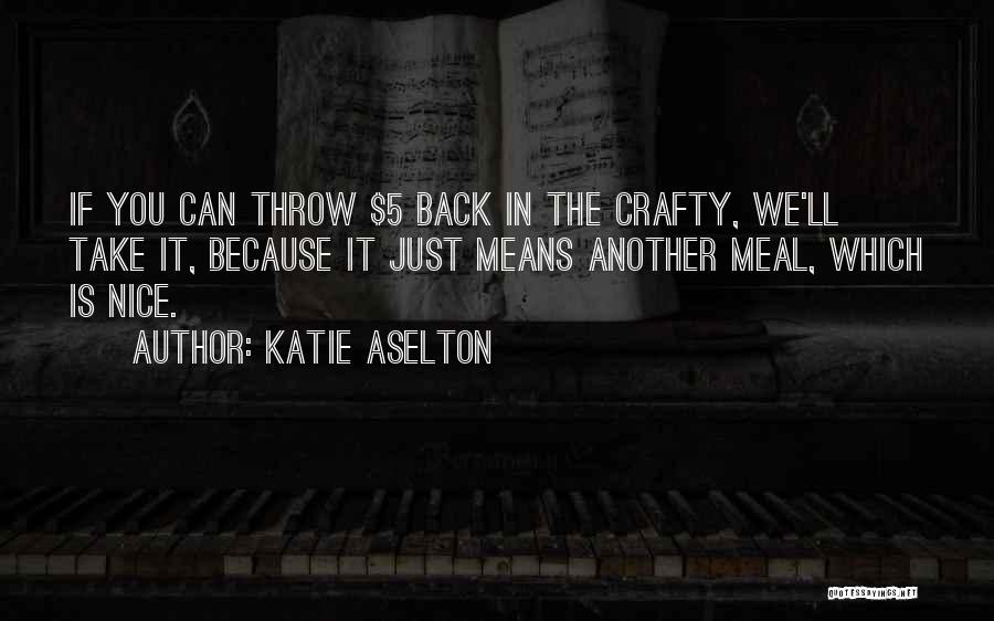 Katie Aselton Quotes: If You Can Throw $5 Back In The Crafty, We'll Take It, Because It Just Means Another Meal, Which Is