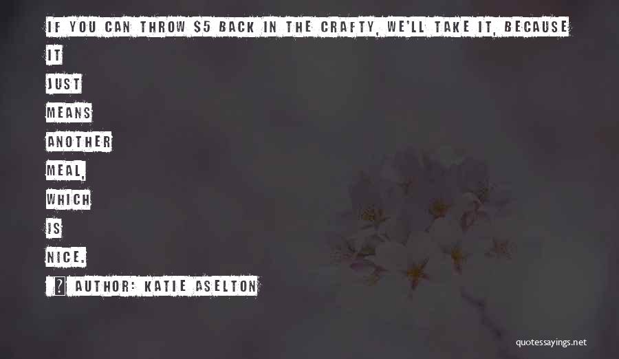 Katie Aselton Quotes: If You Can Throw $5 Back In The Crafty, We'll Take It, Because It Just Means Another Meal, Which Is