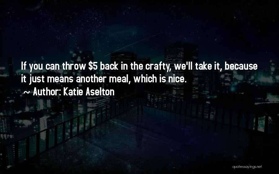 Katie Aselton Quotes: If You Can Throw $5 Back In The Crafty, We'll Take It, Because It Just Means Another Meal, Which Is