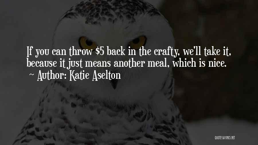 Katie Aselton Quotes: If You Can Throw $5 Back In The Crafty, We'll Take It, Because It Just Means Another Meal, Which Is