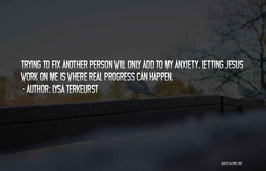 Lysa TerKeurst Quotes: Trying To Fix Another Person Will Only Add To My Anxiety. Letting Jesus Work On Me Is Where Real Progress