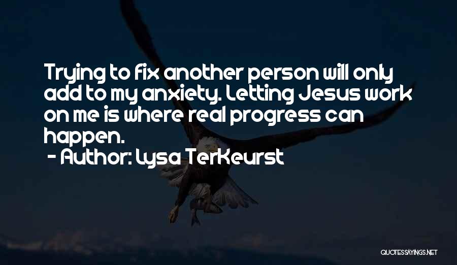 Lysa TerKeurst Quotes: Trying To Fix Another Person Will Only Add To My Anxiety. Letting Jesus Work On Me Is Where Real Progress