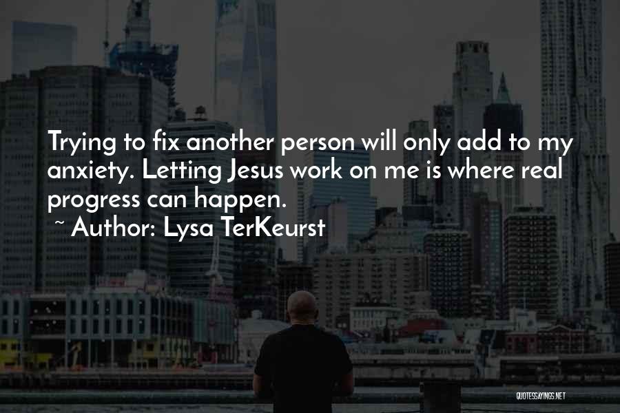 Lysa TerKeurst Quotes: Trying To Fix Another Person Will Only Add To My Anxiety. Letting Jesus Work On Me Is Where Real Progress