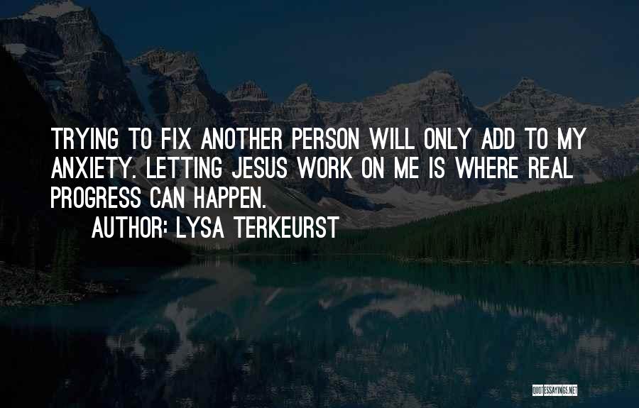 Lysa TerKeurst Quotes: Trying To Fix Another Person Will Only Add To My Anxiety. Letting Jesus Work On Me Is Where Real Progress