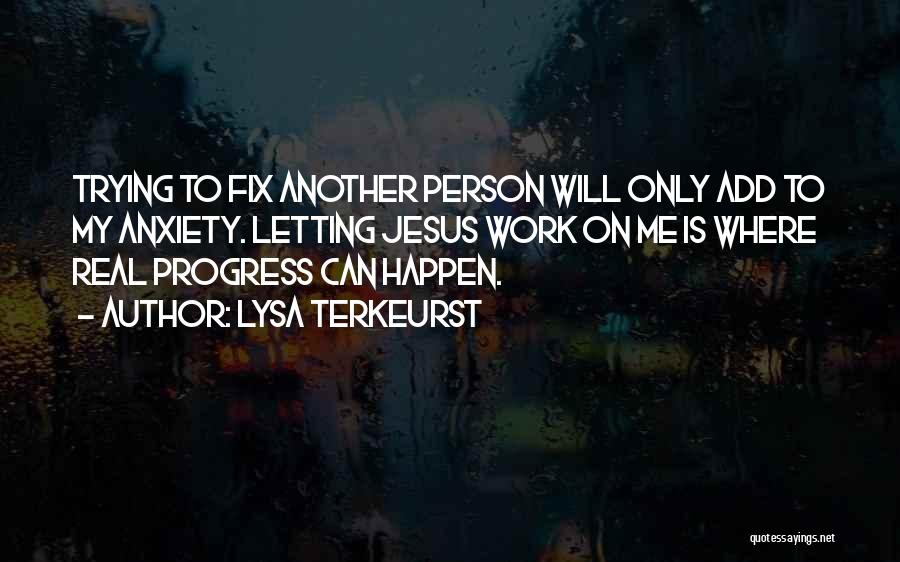 Lysa TerKeurst Quotes: Trying To Fix Another Person Will Only Add To My Anxiety. Letting Jesus Work On Me Is Where Real Progress