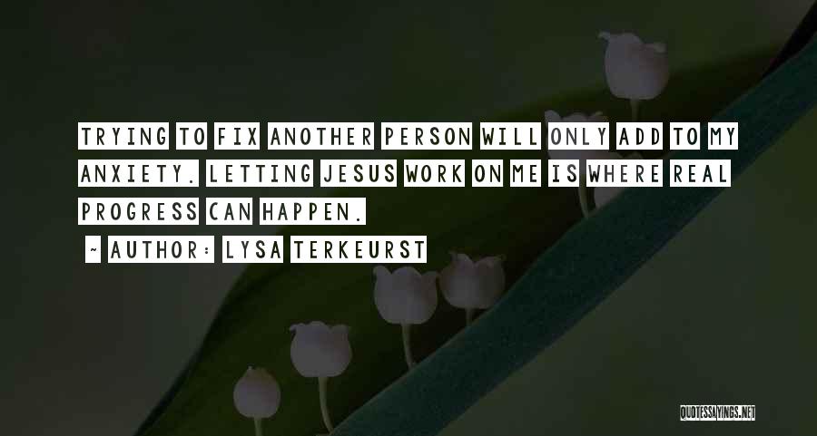 Lysa TerKeurst Quotes: Trying To Fix Another Person Will Only Add To My Anxiety. Letting Jesus Work On Me Is Where Real Progress