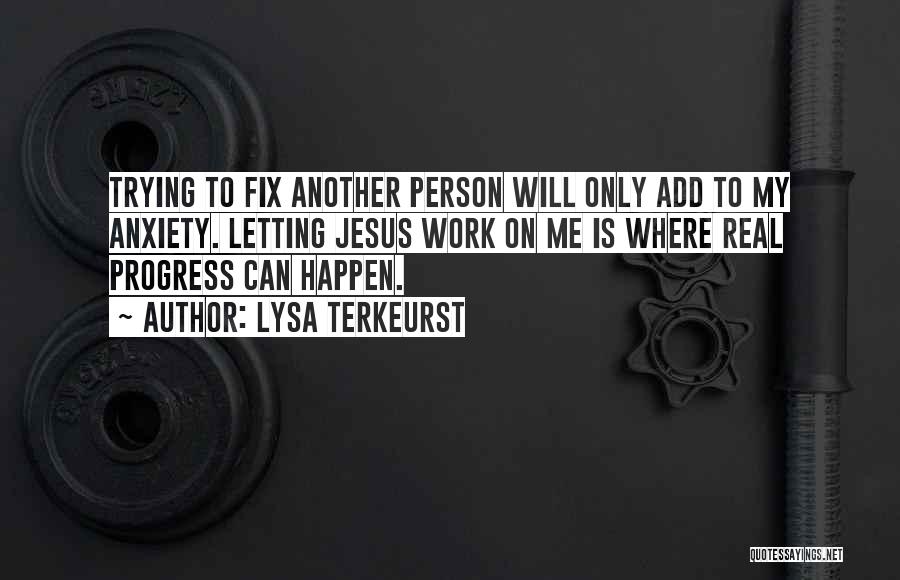 Lysa TerKeurst Quotes: Trying To Fix Another Person Will Only Add To My Anxiety. Letting Jesus Work On Me Is Where Real Progress