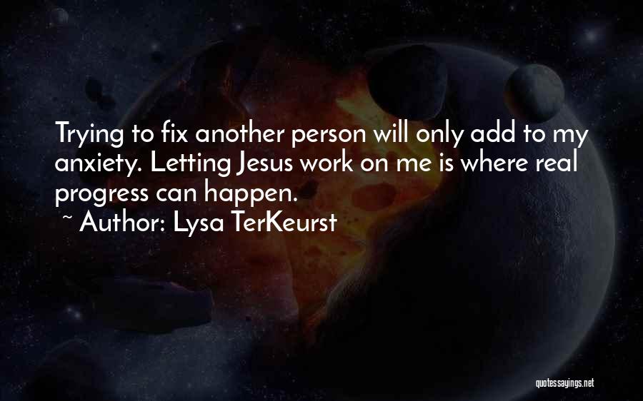 Lysa TerKeurst Quotes: Trying To Fix Another Person Will Only Add To My Anxiety. Letting Jesus Work On Me Is Where Real Progress