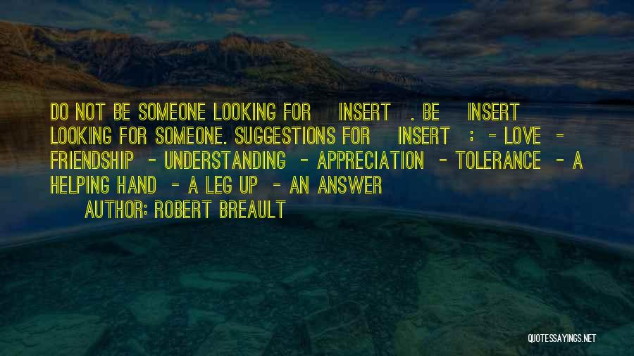 Robert Breault Quotes: Do Not Be Someone Looking For [insert]. Be [insert] Looking For Someone. Suggestions For [insert]: - Love - Friendship -