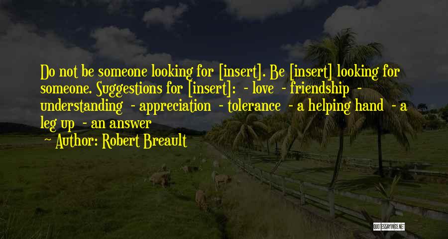 Robert Breault Quotes: Do Not Be Someone Looking For [insert]. Be [insert] Looking For Someone. Suggestions For [insert]: - Love - Friendship -