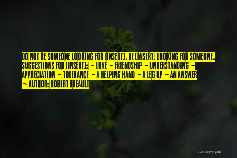 Robert Breault Quotes: Do Not Be Someone Looking For [insert]. Be [insert] Looking For Someone. Suggestions For [insert]: - Love - Friendship -