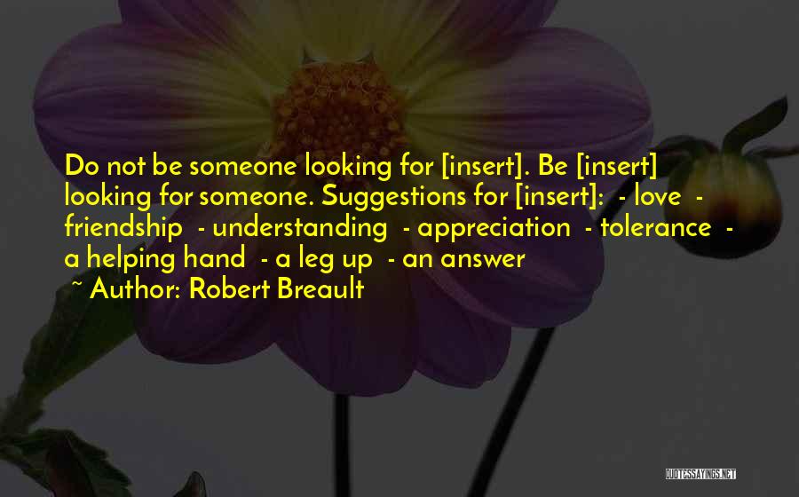 Robert Breault Quotes: Do Not Be Someone Looking For [insert]. Be [insert] Looking For Someone. Suggestions For [insert]: - Love - Friendship -