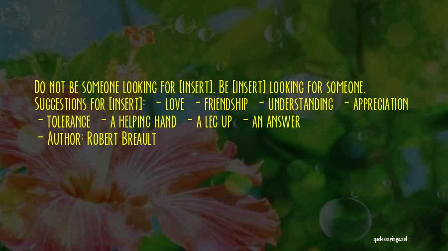 Robert Breault Quotes: Do Not Be Someone Looking For [insert]. Be [insert] Looking For Someone. Suggestions For [insert]: - Love - Friendship -