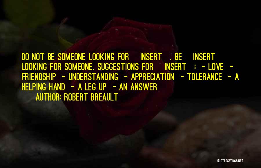 Robert Breault Quotes: Do Not Be Someone Looking For [insert]. Be [insert] Looking For Someone. Suggestions For [insert]: - Love - Friendship -