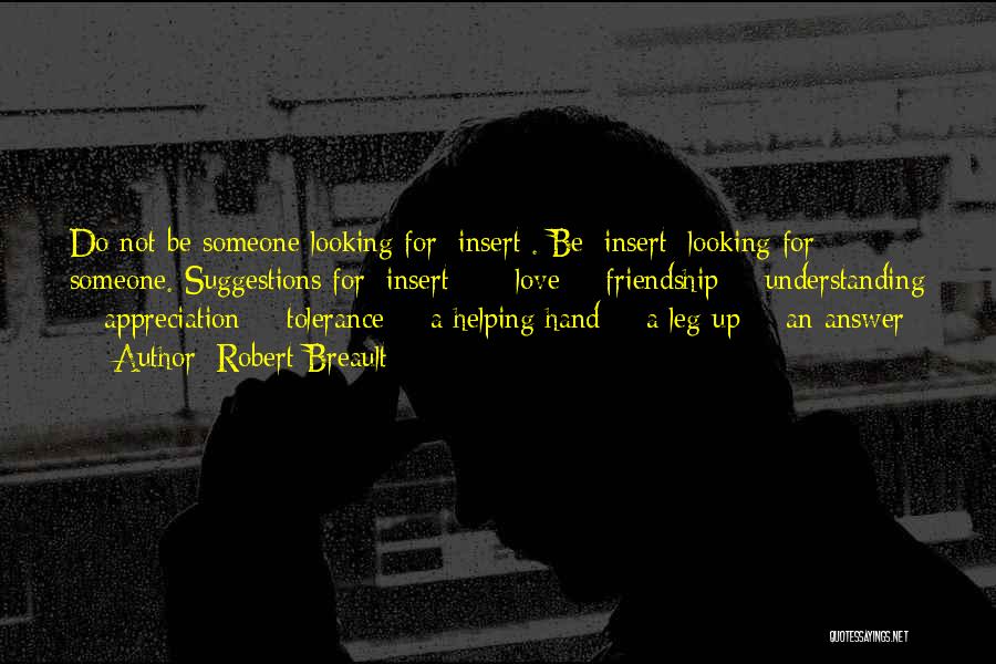 Robert Breault Quotes: Do Not Be Someone Looking For [insert]. Be [insert] Looking For Someone. Suggestions For [insert]: - Love - Friendship -