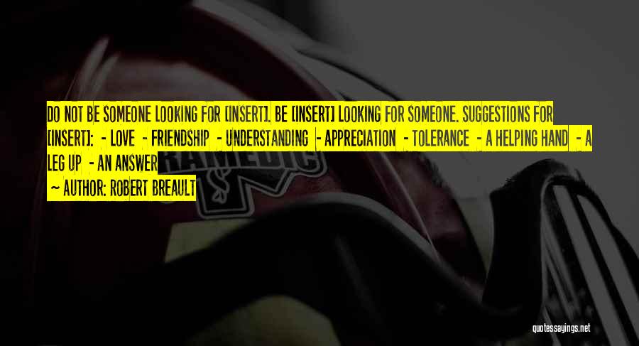 Robert Breault Quotes: Do Not Be Someone Looking For [insert]. Be [insert] Looking For Someone. Suggestions For [insert]: - Love - Friendship -