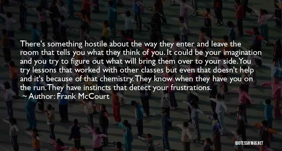 Frank McCourt Quotes: There's Something Hostile About The Way They Enter And Leave The Room That Tells You What They Think Of You.