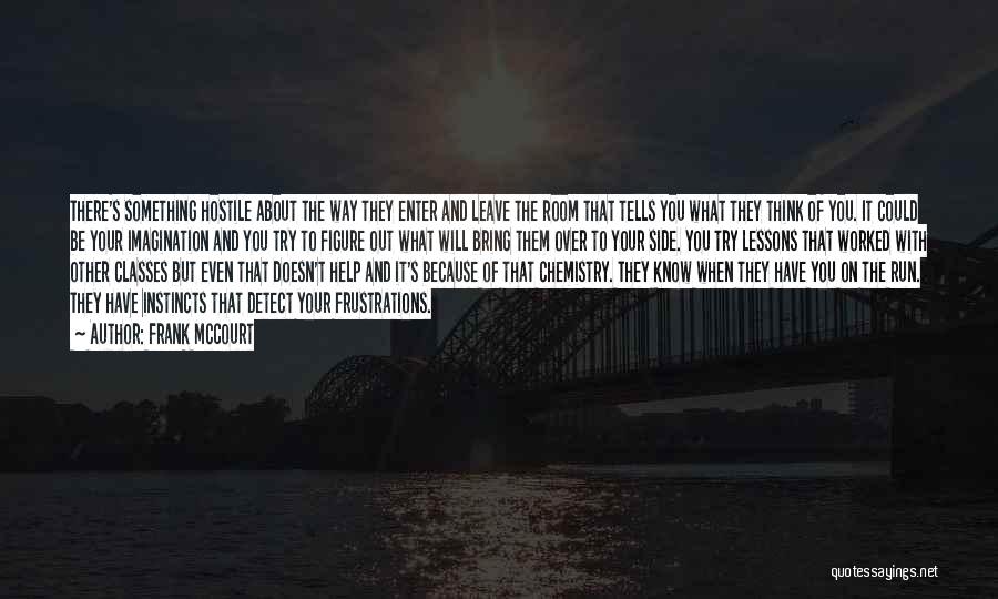 Frank McCourt Quotes: There's Something Hostile About The Way They Enter And Leave The Room That Tells You What They Think Of You.