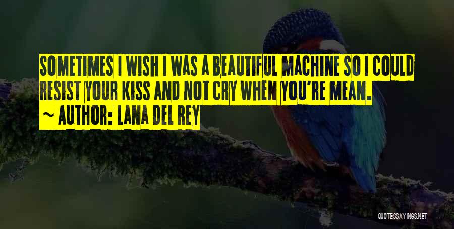 Lana Del Rey Quotes: Sometimes I Wish I Was A Beautiful Machine So I Could Resist Your Kiss And Not Cry When You're Mean.