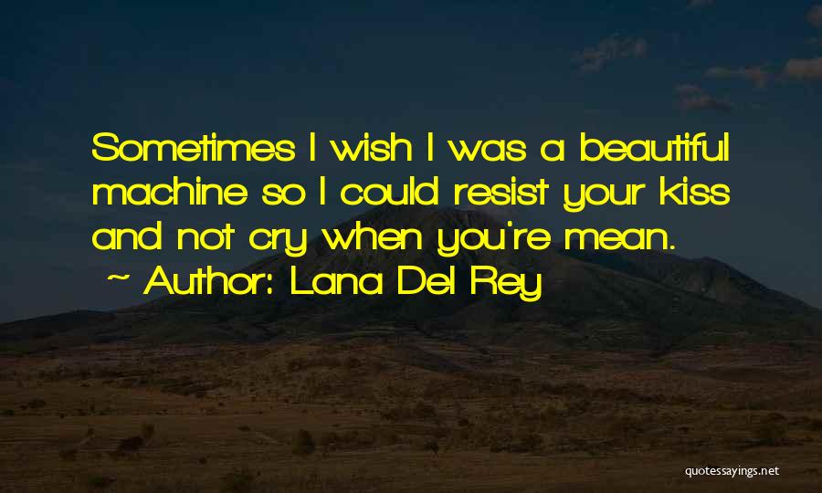 Lana Del Rey Quotes: Sometimes I Wish I Was A Beautiful Machine So I Could Resist Your Kiss And Not Cry When You're Mean.