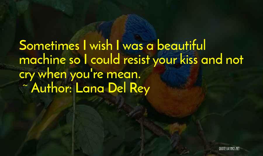 Lana Del Rey Quotes: Sometimes I Wish I Was A Beautiful Machine So I Could Resist Your Kiss And Not Cry When You're Mean.