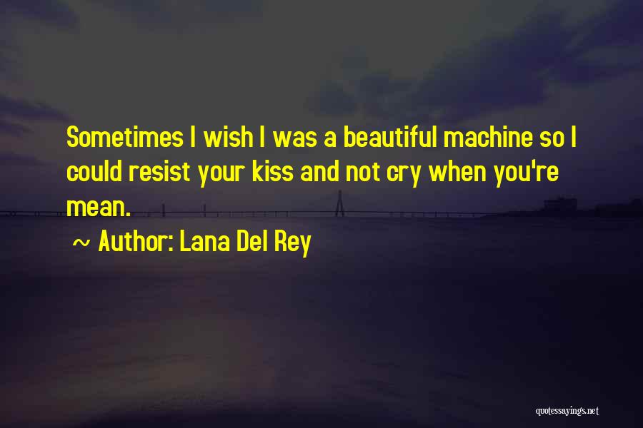 Lana Del Rey Quotes: Sometimes I Wish I Was A Beautiful Machine So I Could Resist Your Kiss And Not Cry When You're Mean.