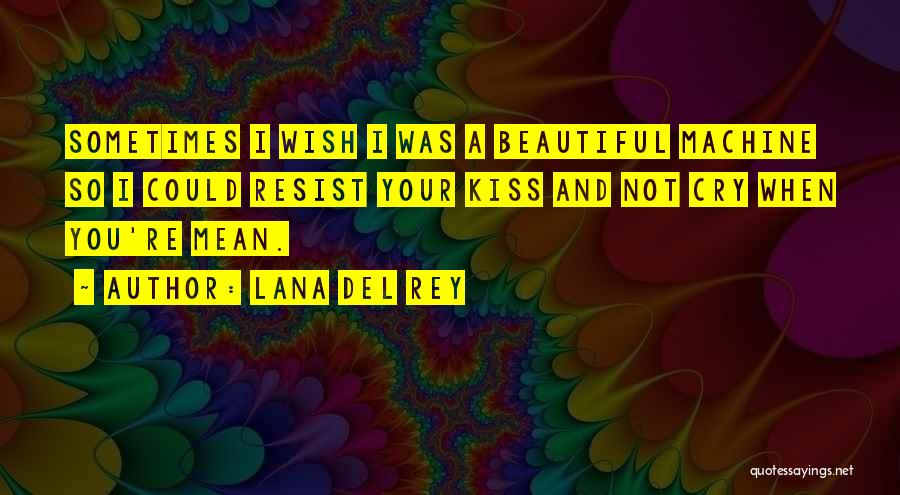 Lana Del Rey Quotes: Sometimes I Wish I Was A Beautiful Machine So I Could Resist Your Kiss And Not Cry When You're Mean.