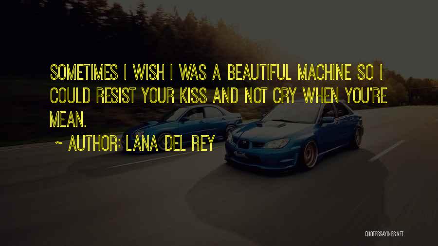 Lana Del Rey Quotes: Sometimes I Wish I Was A Beautiful Machine So I Could Resist Your Kiss And Not Cry When You're Mean.