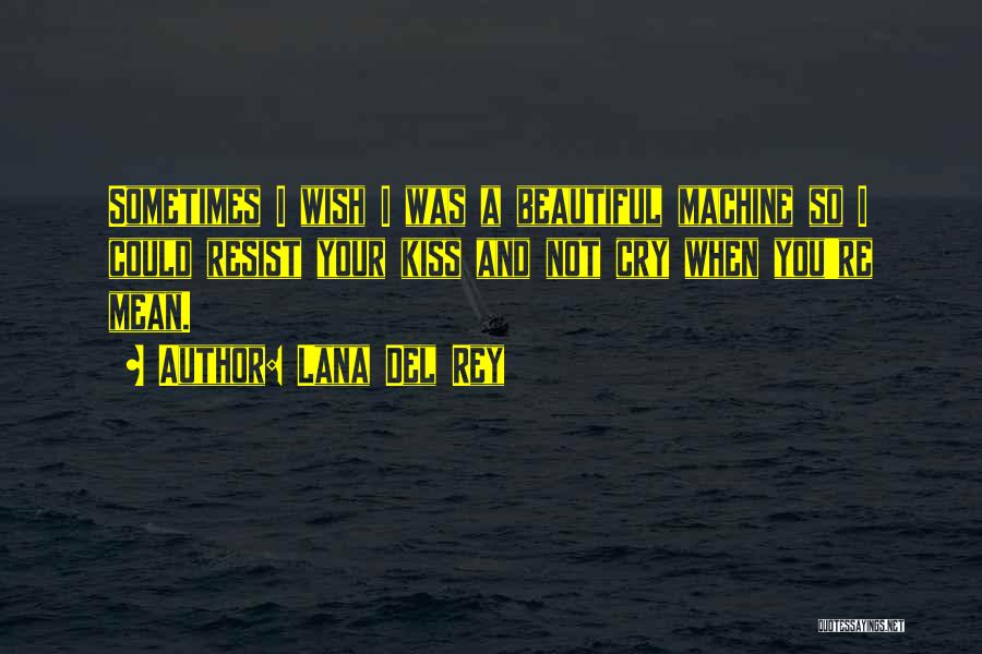 Lana Del Rey Quotes: Sometimes I Wish I Was A Beautiful Machine So I Could Resist Your Kiss And Not Cry When You're Mean.