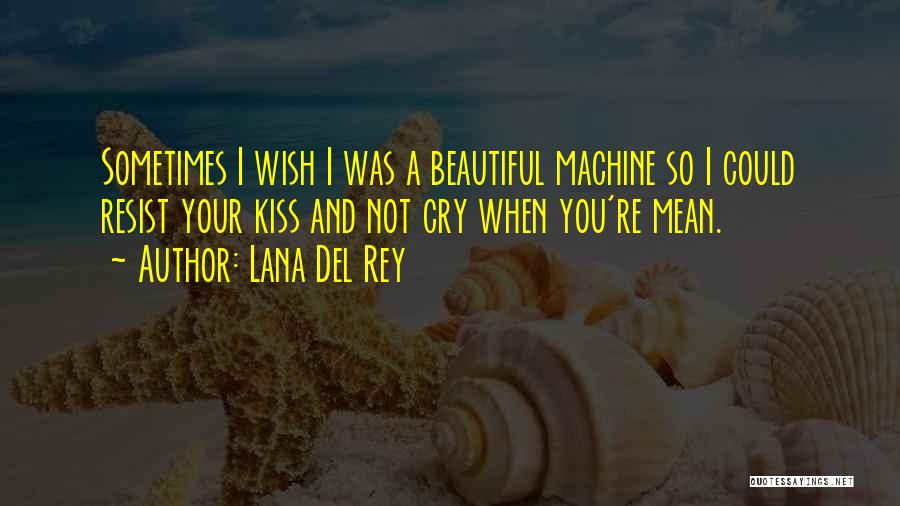 Lana Del Rey Quotes: Sometimes I Wish I Was A Beautiful Machine So I Could Resist Your Kiss And Not Cry When You're Mean.