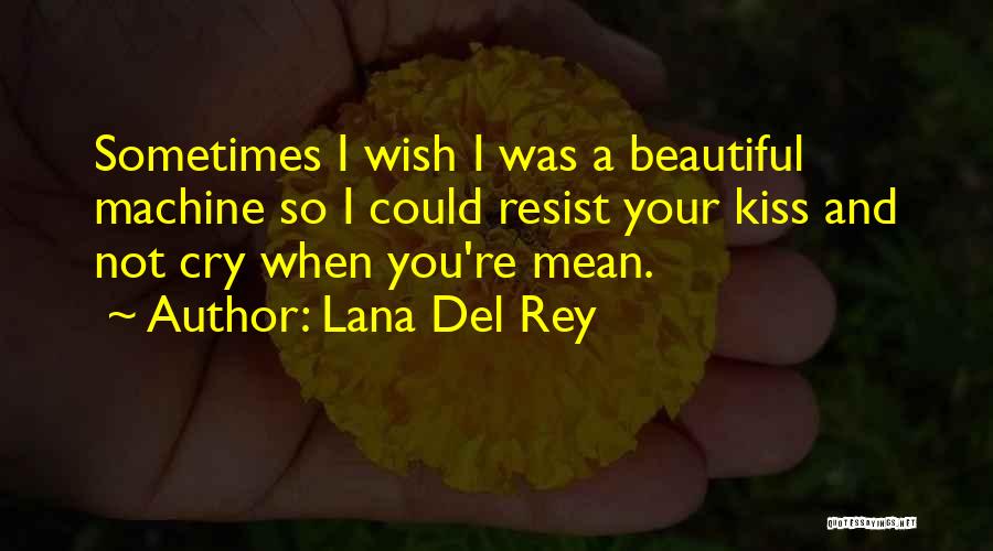 Lana Del Rey Quotes: Sometimes I Wish I Was A Beautiful Machine So I Could Resist Your Kiss And Not Cry When You're Mean.