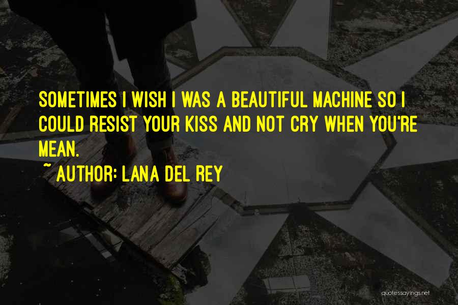 Lana Del Rey Quotes: Sometimes I Wish I Was A Beautiful Machine So I Could Resist Your Kiss And Not Cry When You're Mean.