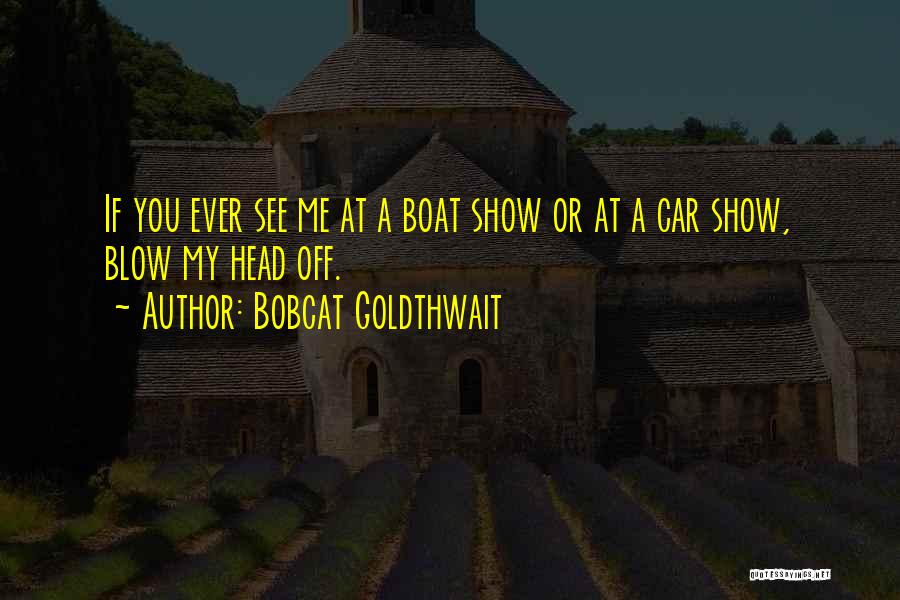 Bobcat Goldthwait Quotes: If You Ever See Me At A Boat Show Or At A Car Show, Blow My Head Off.