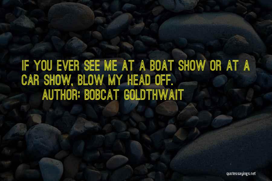 Bobcat Goldthwait Quotes: If You Ever See Me At A Boat Show Or At A Car Show, Blow My Head Off.