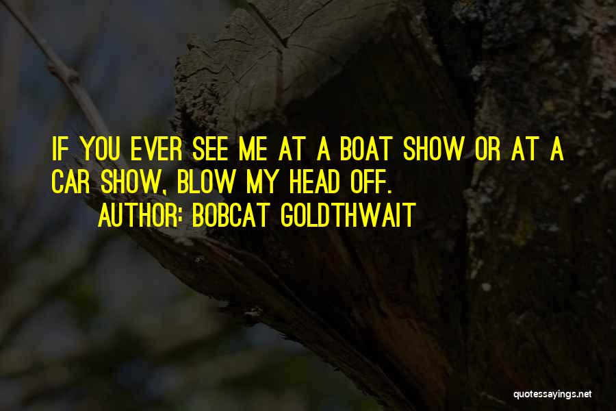 Bobcat Goldthwait Quotes: If You Ever See Me At A Boat Show Or At A Car Show, Blow My Head Off.