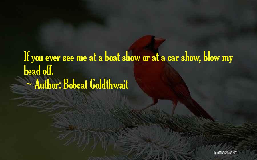 Bobcat Goldthwait Quotes: If You Ever See Me At A Boat Show Or At A Car Show, Blow My Head Off.