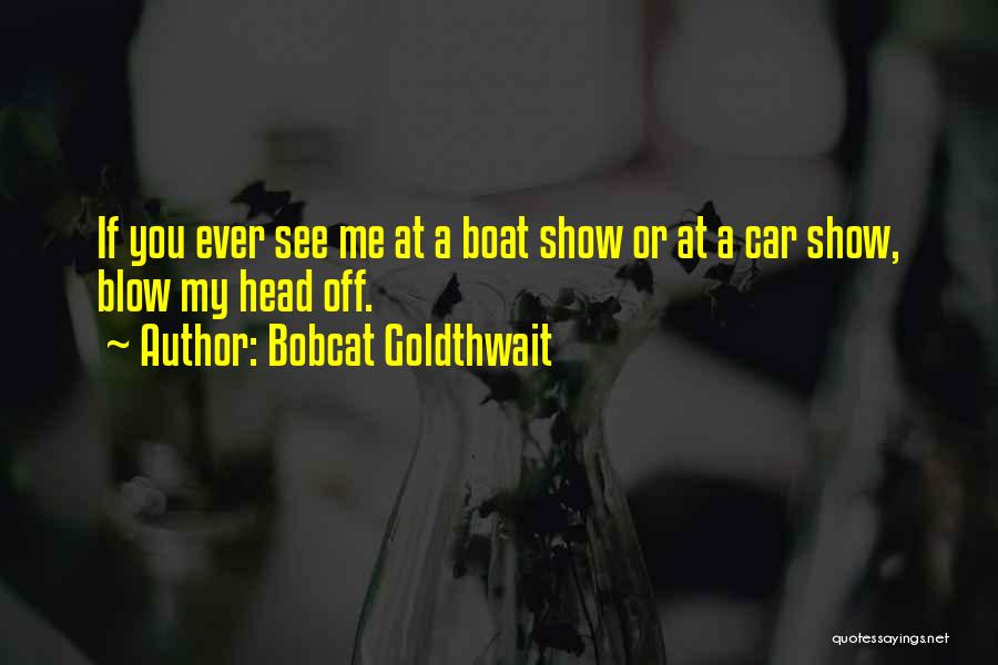Bobcat Goldthwait Quotes: If You Ever See Me At A Boat Show Or At A Car Show, Blow My Head Off.