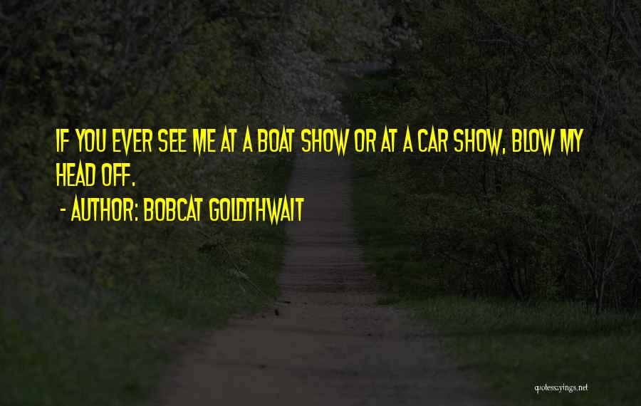 Bobcat Goldthwait Quotes: If You Ever See Me At A Boat Show Or At A Car Show, Blow My Head Off.