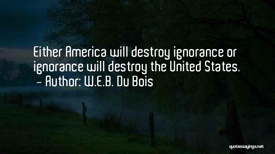 W.E.B. Du Bois Quotes: Either America Will Destroy Ignorance Or Ignorance Will Destroy The United States.
