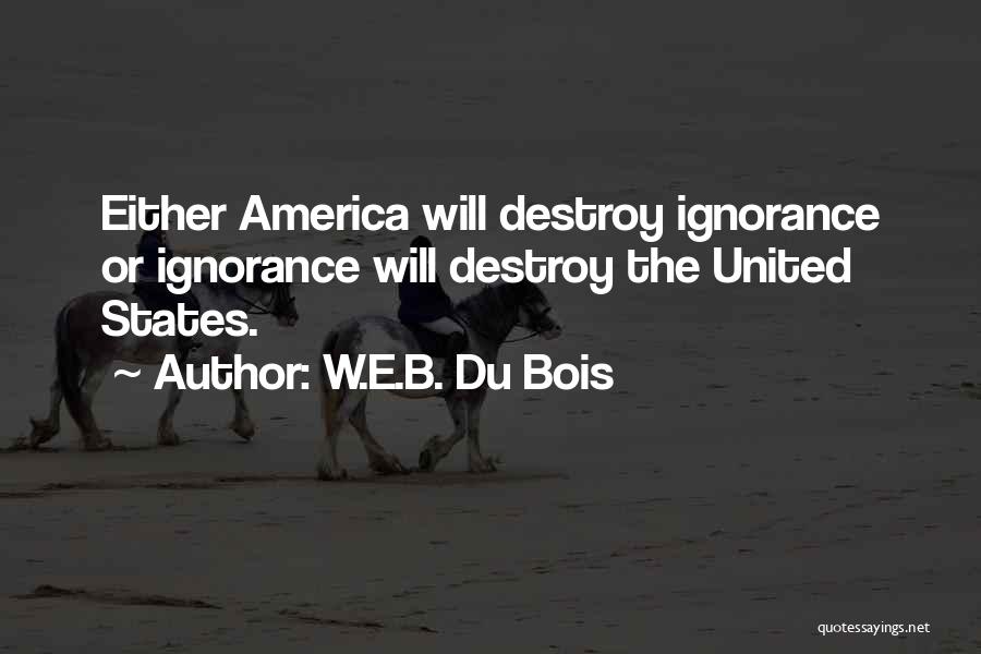 W.E.B. Du Bois Quotes: Either America Will Destroy Ignorance Or Ignorance Will Destroy The United States.