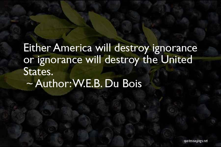 W.E.B. Du Bois Quotes: Either America Will Destroy Ignorance Or Ignorance Will Destroy The United States.