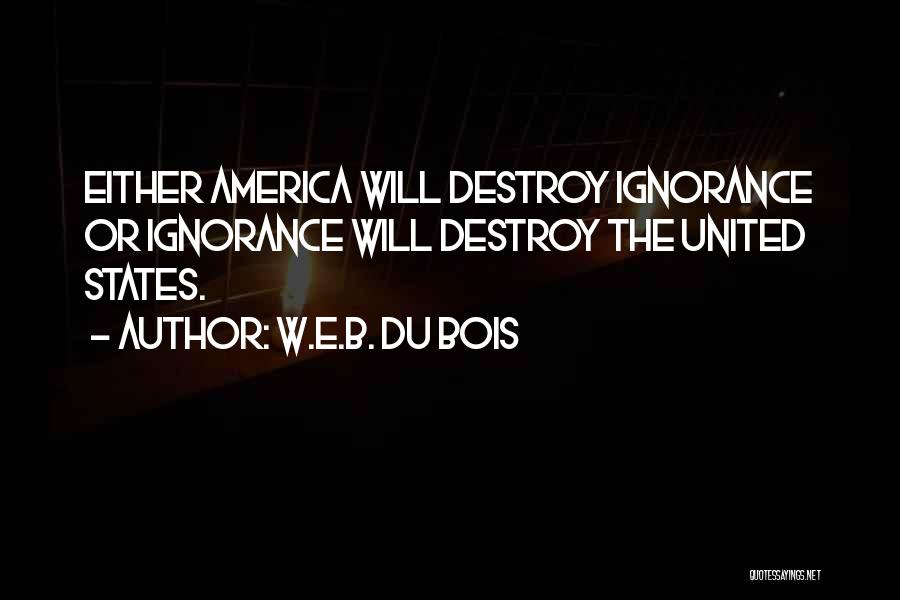 W.E.B. Du Bois Quotes: Either America Will Destroy Ignorance Or Ignorance Will Destroy The United States.