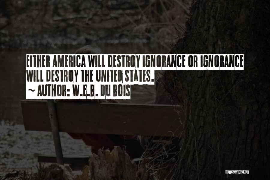 W.E.B. Du Bois Quotes: Either America Will Destroy Ignorance Or Ignorance Will Destroy The United States.