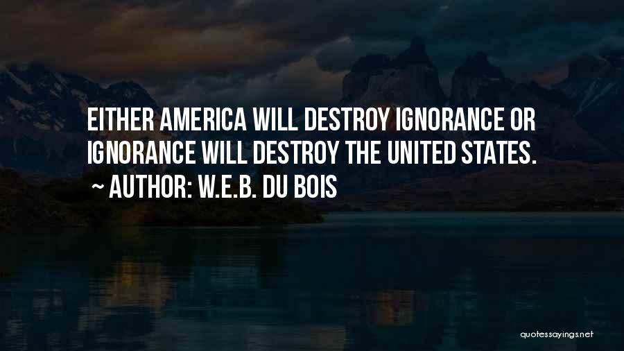 W.E.B. Du Bois Quotes: Either America Will Destroy Ignorance Or Ignorance Will Destroy The United States.