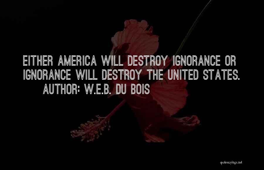 W.E.B. Du Bois Quotes: Either America Will Destroy Ignorance Or Ignorance Will Destroy The United States.